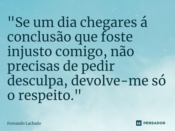 "Se um dia chegares á conclusão que foste injusto comigo, não precisas de pedir desculpa, devolve-me só o respeito."... Frase de Fernando Lachado.