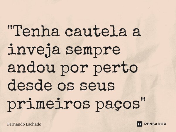 "⁠Tenha cautela a inveja sempre andou por perto desde os seus primeiros paços"... Frase de Fernando Lachado.