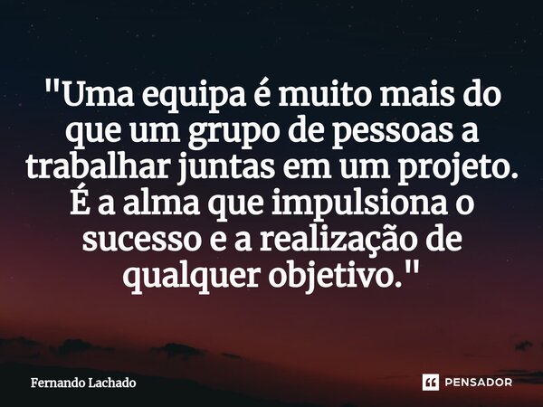 "⁠Uma equipa é muito mais do que um grupo de pessoas a trabalhar juntas em um projeto. É a alma que impulsiona o sucesso e a realização de qualquer objetiv... Frase de Fernando Lachado.