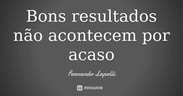 Bons resultados não acontecem por acaso... Frase de Fernando Lapolli.