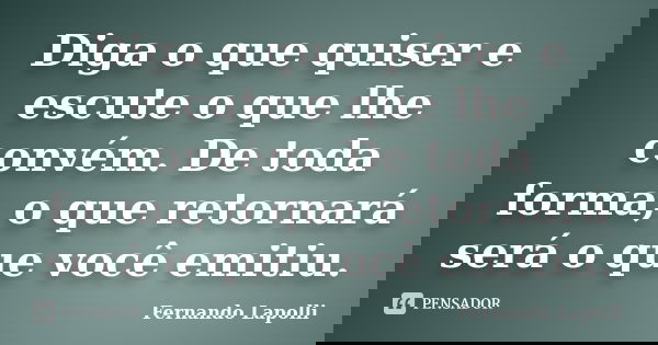 Diga o que quiser e escute o que lhe convém. De toda forma, o que retornará será o que você emitiu.... Frase de Fernando Lapolli.