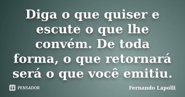 Diga o que quiser e escute o que lhe convém. De toda forma, o que retornará será o que você emitiu.... Frase de Fernando Lapolli.