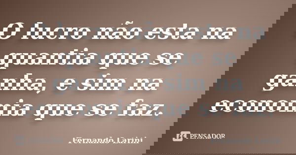 O lucro não esta na quantia que se ganha, e sim na economia que se faz.... Frase de Fernando Larini.