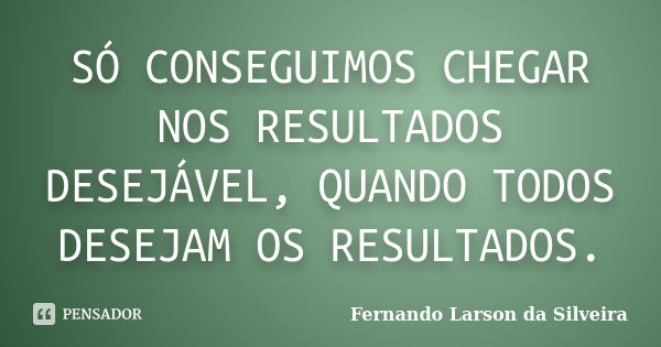 SÓ CONSEGUIMOS CHEGAR NOS RESULTADOS DESEJÁVEL, QUANDO TODOS DESEJAM OS RESULTADOS.... Frase de Fernando Larson da Silveira.