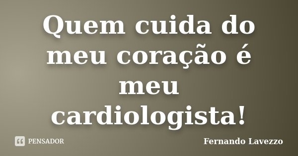 Quem cuida do meu coração é meu cardiologista!... Frase de Fernando Lavezzo.