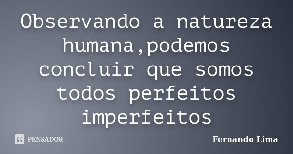 Observando a natureza humana,podemos concluir que somos todos perfeitos imperfeitos... Frase de Fernando Lima.
