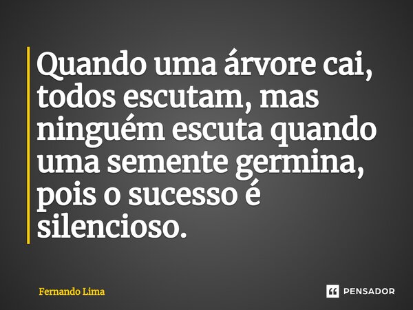 ⁠Quando uma árvore cai, todos escutam, mas ninguém escuta quando uma semente germina, pois o sucesso é silencioso.... Frase de Fernando Lima.