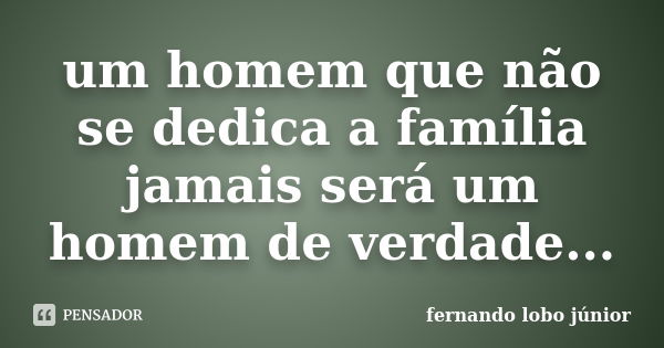 um homem que não se dedica a família jamais será um homem de verdade...... Frase de fernando lobo júnior.