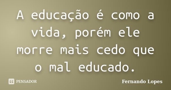 A educação é como a vida, porém ele morre mais cedo que o mal educado.... Frase de Fernando Lopes.
