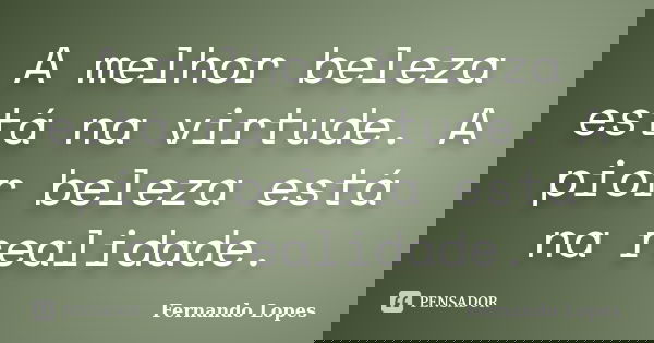 A melhor beleza está na virtude. A pior beleza está na realidade.... Frase de Fernando Lopes.