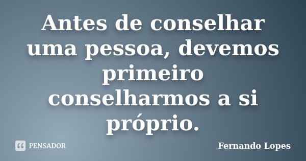 Antes de conselhar uma pessoa, devemos primeiro conselharmos a si próprio.... Frase de Fernando Lopes.