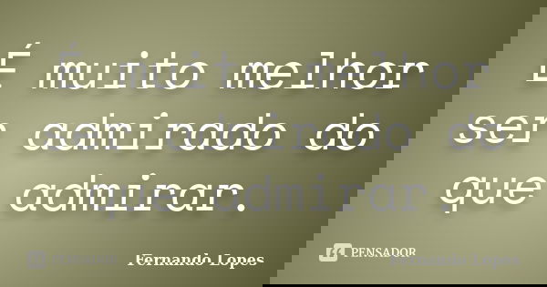É muito melhor ser admirado do que admirar.... Frase de Fernando Lopes.