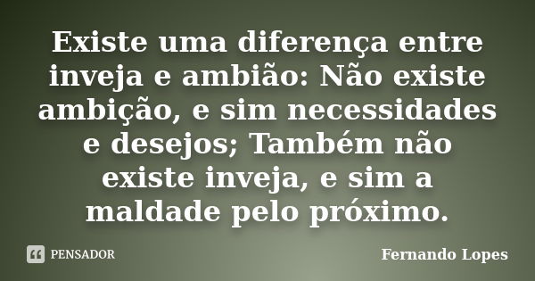 Existe uma diferença entre inveja e ambião: Não existe ambição, e sim necessidades e desejos; Também não existe inveja, e sim a maldade pelo próximo.... Frase de Fernando Lopes.