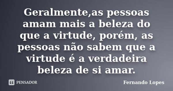 Geralmente,as pessoas amam mais a beleza do que a virtude, porém, as pessoas não sabem que a virtude é a verdadeira beleza de si amar.... Frase de Fernando Lopes.