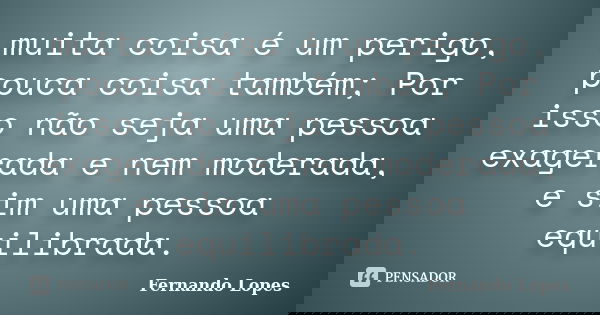 muita coisa é um perigo, pouca coisa também; Por isso não seja uma pessoa exagerada e nem moderada, e sim uma pessoa equilibrada.... Frase de Fernando Lopes.