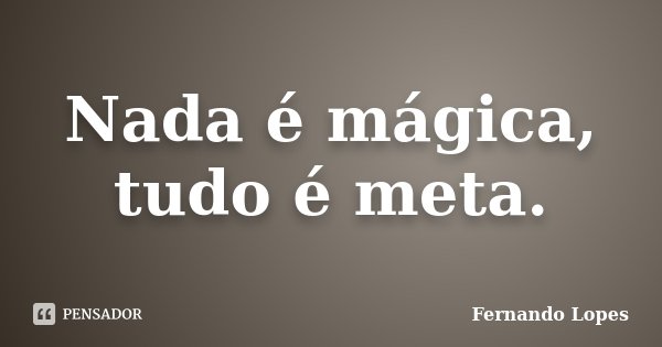 Nada é mágica, tudo é meta.... Frase de Fernando Lopes.