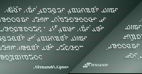 Não há graça quando uma pessoa tem interesse a uma resposta; O que há de engraçado é quando uma pessoa tem medo de fazer as perguntas.... Frase de Fernando Lopes.