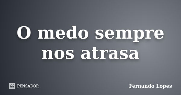 O medo sempre nos atrasa... Frase de Fernando Lopes.