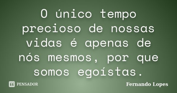 O único tempo precioso de nossas vidas é apenas de nós mesmos, por que somos egoístas.... Frase de Fernando Lopes.