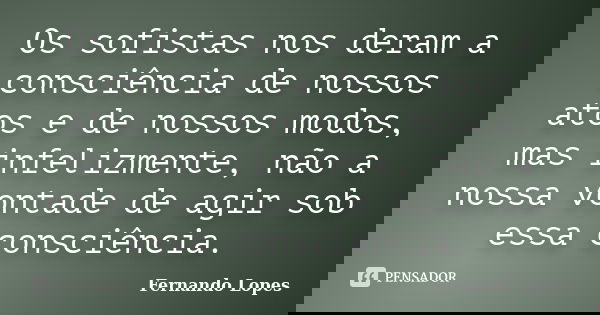 Os sofistas nos deram a consciência de nossos atos e de nossos modos, mas infelizmente, não a nossa vontade de agir sob essa consciência.... Frase de Fernando Lopes.