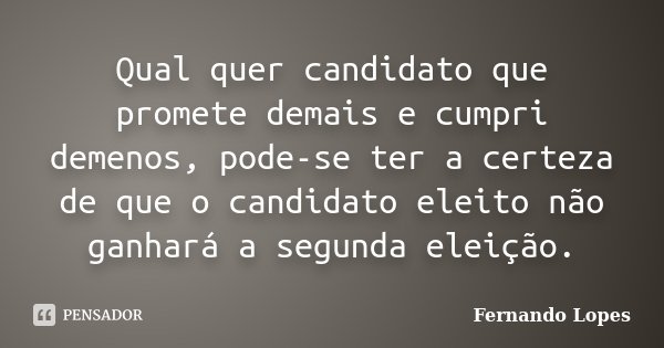 Qual quer candidato que promete demais e cumpri demenos, pode-se ter a certeza de que o candidato eleito não ganhará a segunda eleição.... Frase de Fernando Lopes.