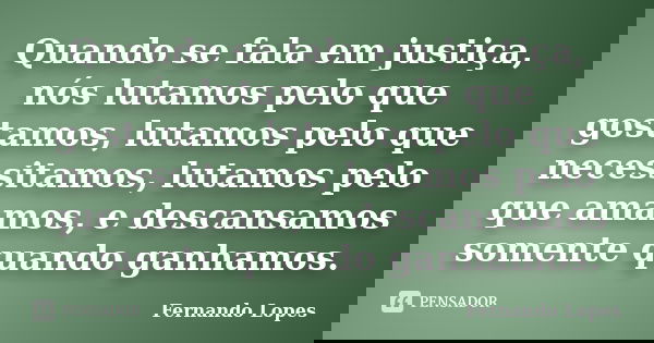 Quando se fala em justiça, nós lutamos pelo que gostamos, lutamos pelo que necessitamos, lutamos pelo que amamos, e descansamos somente quando ganhamos.... Frase de Fernando Lopes.