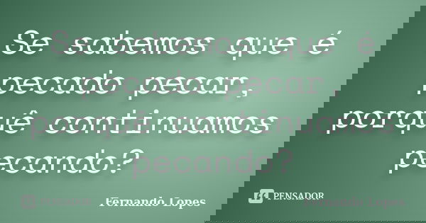 Se sabemos que é pecado pecar, porquê continuamos pecando?... Frase de Fernando Lopes.