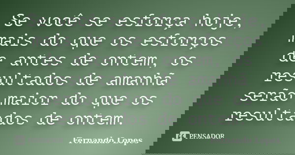 Se você se esforça hoje, mais do que os esforços de antes de ontem, os resultados de amanhã serão maior do que os resultados de ontem.... Frase de Fernando Lopes.