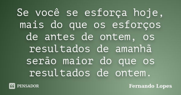 Se você se esforça hoje, mais do que os esforços de antes de ontem, os resultados de amanhã serão maior do que os resultados de ontem.... Frase de Fernando Lopes.