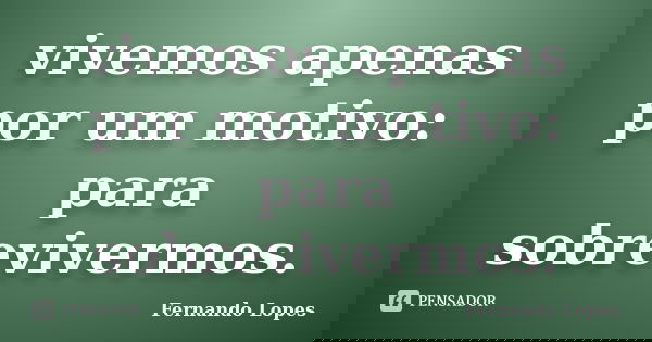 vivemos apenas por um motivo: para sobrevivermos.... Frase de Fernando Lopes.