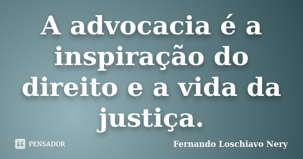 A advocacia é a inspiração do direito e a vida da justiça.... Frase de Fernando Loschiavo Nery.