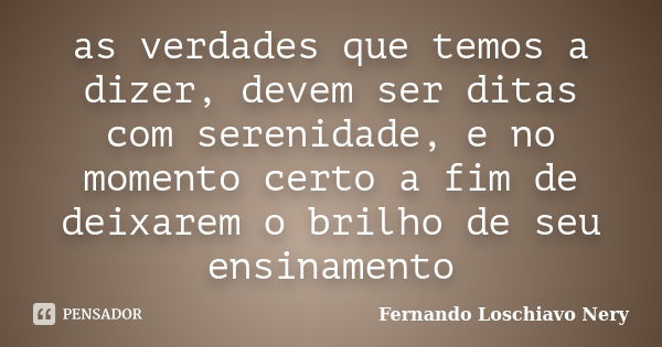 as verdades que temos a dizer, devem ser ditas com serenidade, e no momento certo a fim de deixarem o brilho de seu ensinamento... Frase de Fernando Loschiavo Nery.