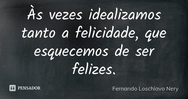 Às vezes idealizamos tanto a felicidade, que esquecemos de ser felizes.... Frase de Fernando Loschiavo Nery.