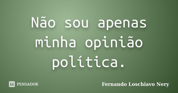 Não sou apenas minha opinião política.... Frase de Fernando Loschiavo Nery.