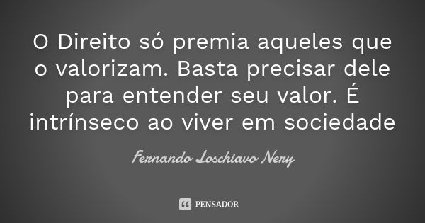 O Direito só premia aqueles que o valorizam. Basta precisar dele para entender seu valor. É intrínseco ao viver em sociedade... Frase de Fernando Loschiavo Nery.