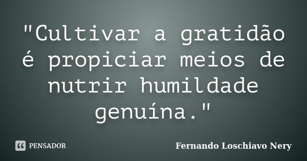 "Cultivar a gratidão é propiciar meios de nutrir humildade genuína."... Frase de Fernando Loschiavo Nery.