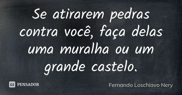 Se atirarem pedras contra você, faça delas uma muralha ou um grande castelo.... Frase de Fernando Loschiavo Nery.