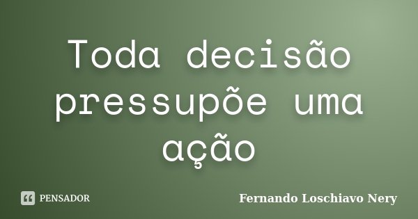Toda decisão pressupõe uma ação... Frase de Fernando Loschiavo Nery.