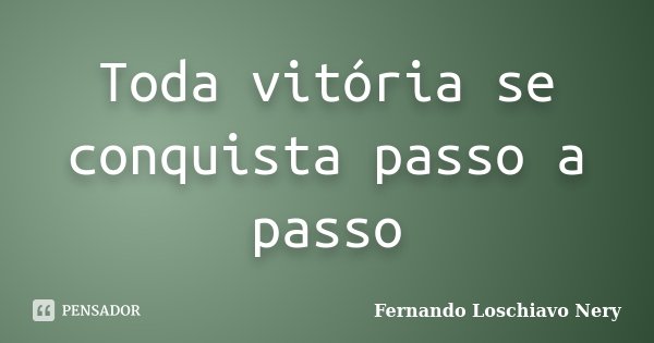 Toda vitória se conquista passo a passo... Frase de Fernando Loschiavo Nery.
