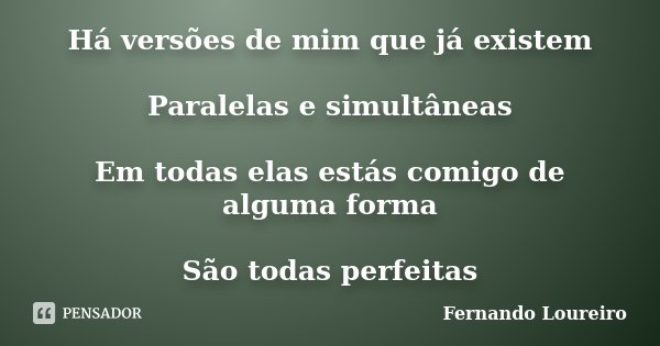 Há versões de mim que já existem Paralelas e simultâneas Em todas elas estás comigo de alguma forma São todas perfeitas... Frase de Fernando Loureiro.