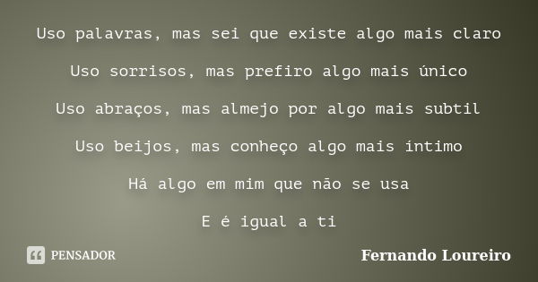 Uso palavras, mas sei que existe algo mais claro Uso sorrisos, mas prefiro algo mais único Uso abraços, mas almejo por algo mais subtil Uso beijos, mas conheço ... Frase de Fernando Loureiro.