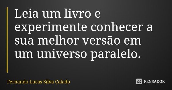 Leia um livro e experimente conhecer a sua melhor versão em um universo paralelo.... Frase de Fernando Lucas Silva Calado.