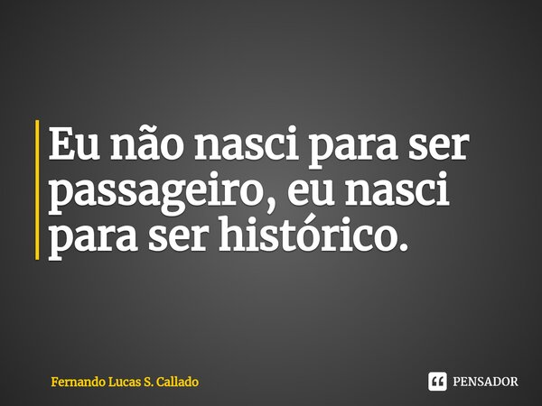 Eu não nasci para ser passageiro, eu nasci para ser histórico. ⁠... Frase de Fernando Lucas S. Callado.