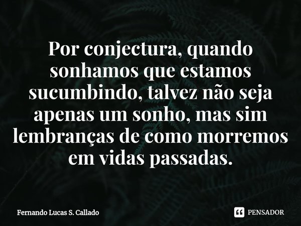 ⁠Por conjectura, quando sonhamos que estamos sucumbindo, talvez não seja apenas um sonho, mas sim lembranças de como morremos em vidas passadas.... Frase de Fernando Lucas S. Callado.