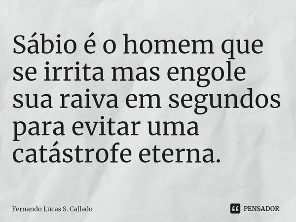 ⁠Sábio é o homem que se irrita mas engole sua raiva em segundos para evitar uma catástrofe eterna.... Frase de Fernando Lucas S. Callado.