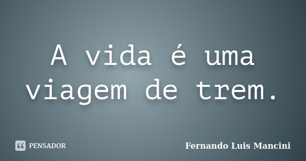 A vida é uma viagem de trem.... Frase de Fernando Luis Mancini.