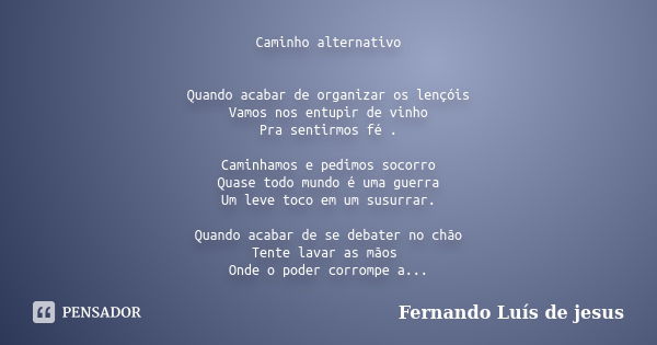 Caminho alternativo Quando acabar de organizar os lençóis Vamos nos entupir de vinho Pra sentirmos fé . Caminhamos e pedimos socorro Quase todo mundo é uma guer... Frase de Fernando Luís de Jesus.