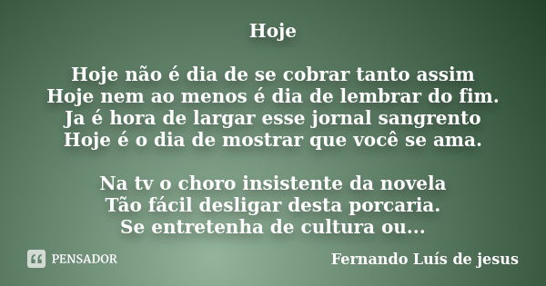 Hoje Hoje não é dia de se cobrar tanto assim Hoje nem ao menos é dia de lembrar do fim. Ja é hora de largar esse jornal sangrento Hoje é o dia de mostrar que vo... Frase de Fernando Luís de Jesus.