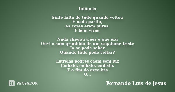 Infância Sinto falta de tudo quando voltou E nada partiu, As cores eram puras E bem vivas, Nada chegou a ser o que era Ouvi o som grunhido de um vagalume triste... Frase de Fernando Luís de Jesus.