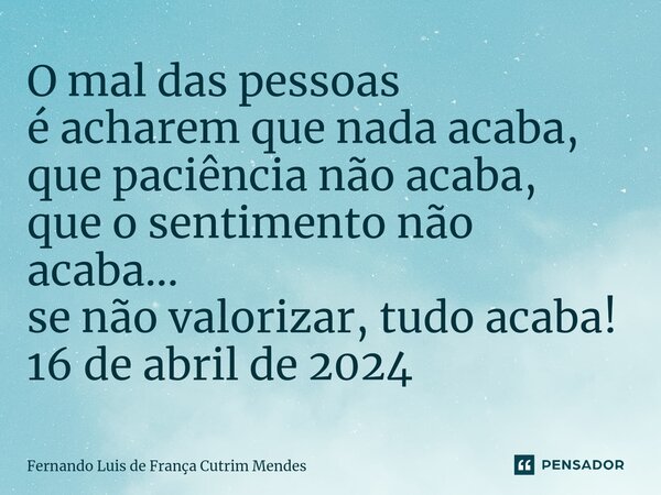 ⁠O mal das pessoas é acharem que nada acaba, que paciência não acaba, que o sentimento não acaba... se não valorizar, tudo acaba! 16 de abril de 2024... Frase de Fernando Luis de França Cutrim Mendes.